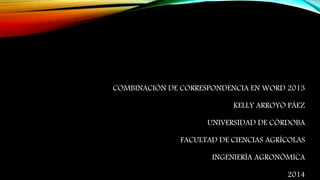 COMBINACIÓN DE CORRESPONDENCIA EN WORD 2013
KELLY ARROYO PÁEZ
UNIVERSIDAD DE CÓRDOBA
FACULTAD DE CIENCIAS AGRÍCOLAS
INGENIERÍA AGRONÓMICA
2014
 