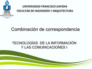 TIC1
TECNOLOGÍAS DE LA INFORMACIÓN
Y LAS COMUNICACIONES I
UNIVERSIDAD FRANCISCO GAVIDIA
FACULTAD DE INGENIERÍA Y ARQUITECTURA
Combinación de correspondencia
 
