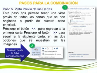 TIC1
PASOS PARA LA COMBINACIÓN
Paso 5. Vista Previa de las Cartas
Este paso nos permite tener una vista
previa de todas las cartas que se han
originado a partir de nuestra carta
principal.
Presione el botón << para regresar a la
primera carta Presione el botón >> para
seguir a la siguiente carta, en las dos
opciones que se muestran en las
imágenes
También desde
la ficha
correspondencia
1
2
 