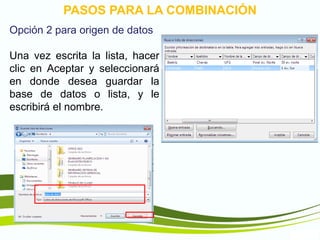 TIC1
PASOS PARA LA COMBINACIÓN
Opción 2 para origen de datos
Una vez escrita la lista, hacer
clic en Aceptar y seleccionará
en donde desea guardar la
base de datos o lista, y le
escribirá el nombre.
 
