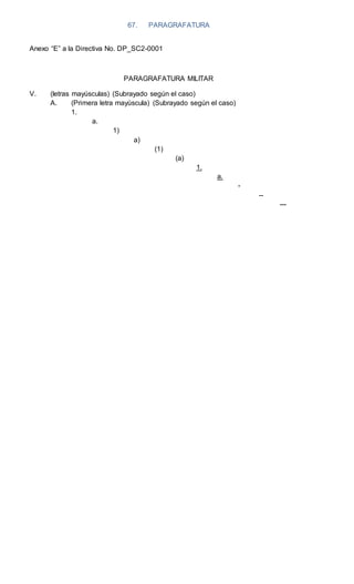 67. PARAGRAFATURA
Anexo “E” a la Directiva No. DP_SC2-0001
PARAGRAFATURA MILITAR
V. (letras mayúsculas) (Subrayado según el caso)
A. (Primera letra mayúscula) (Subrayado según el caso)
1.
a.
1)
a)
(1)
(a)
1.
a.
-
--
---
 