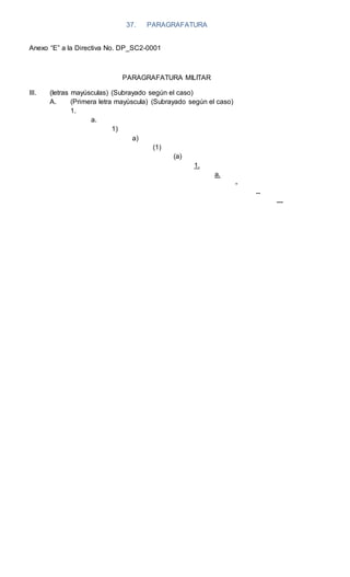 37. PARAGRAFATURA
Anexo “E” a la Directiva No. DP_SC2-0001
PARAGRAFATURA MILITAR
III. (letras mayúsculas) (Subrayado según el caso)
A. (Primera letra mayúscula) (Subrayado según el caso)
1.
a.
1)
a)
(1)
(a)
1.
a.
-
--
---
 