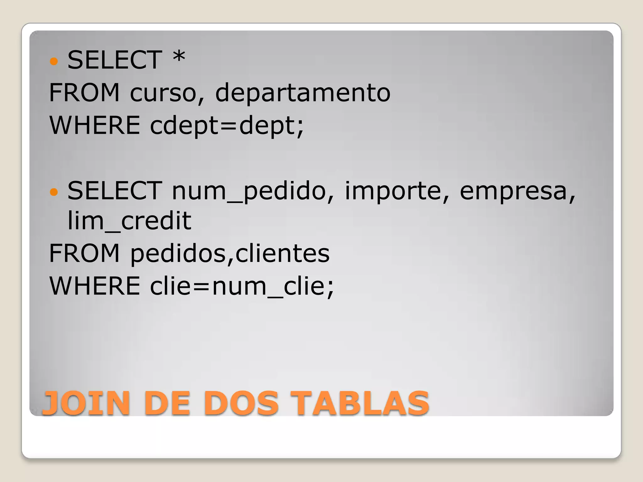JOIN DE DOS TABLASSELECT *FROM curso, departamentoWHERE cdept=dept;SELECT num_pedido, importe, empresa, lim_creditFROM pedidos,clientesWHERE clie=num_clie;