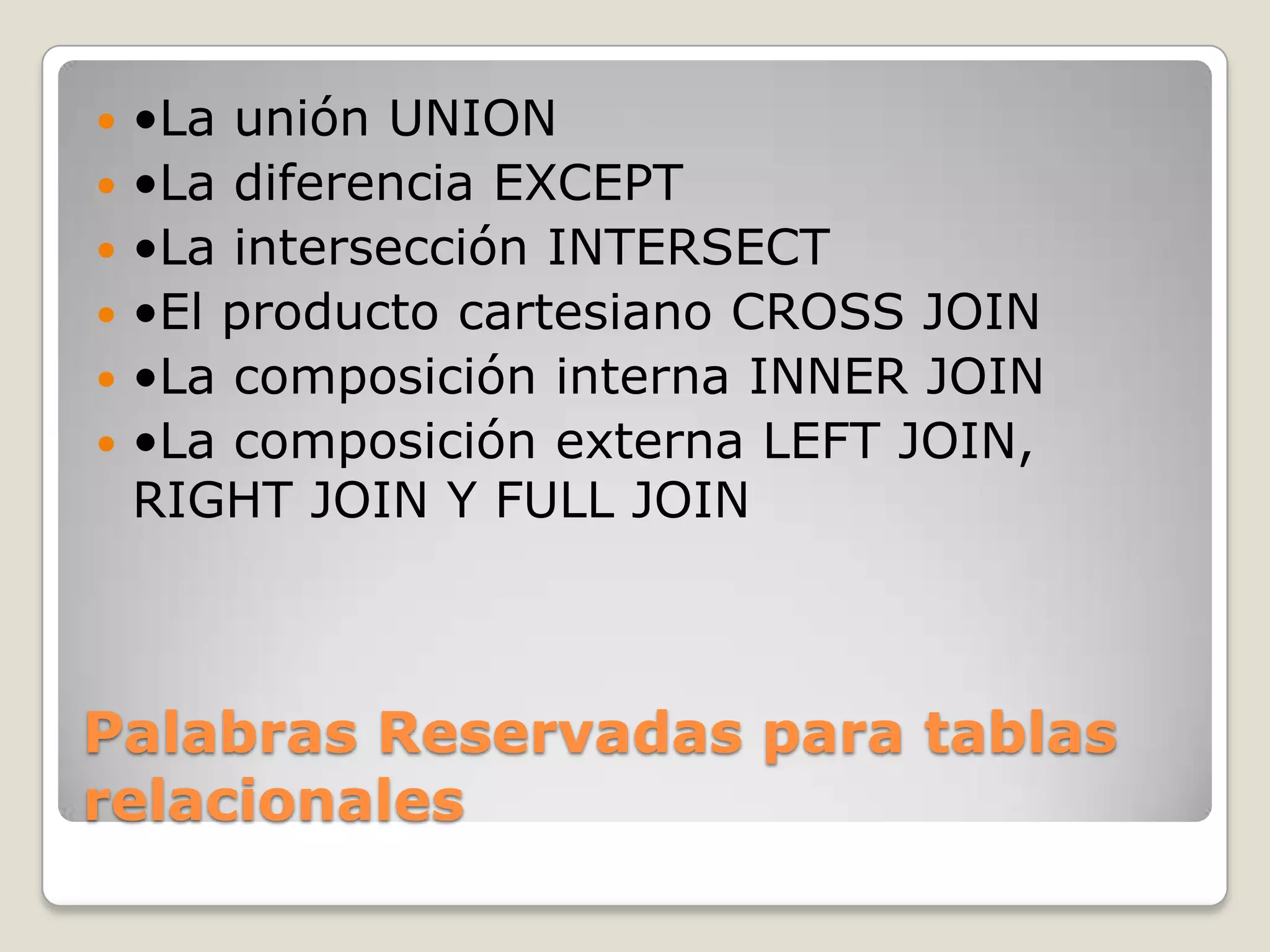 Palabras Reservadas para tablas relacionales•La unión UNION•La diferencia EXCEPT•La intersección INTERSECT•El producto cartesiano CROSS JOIN•La composición interna INNER JOIN•La composición externa LEFT JOIN, RIGHT JOIN Y FULL JOIN