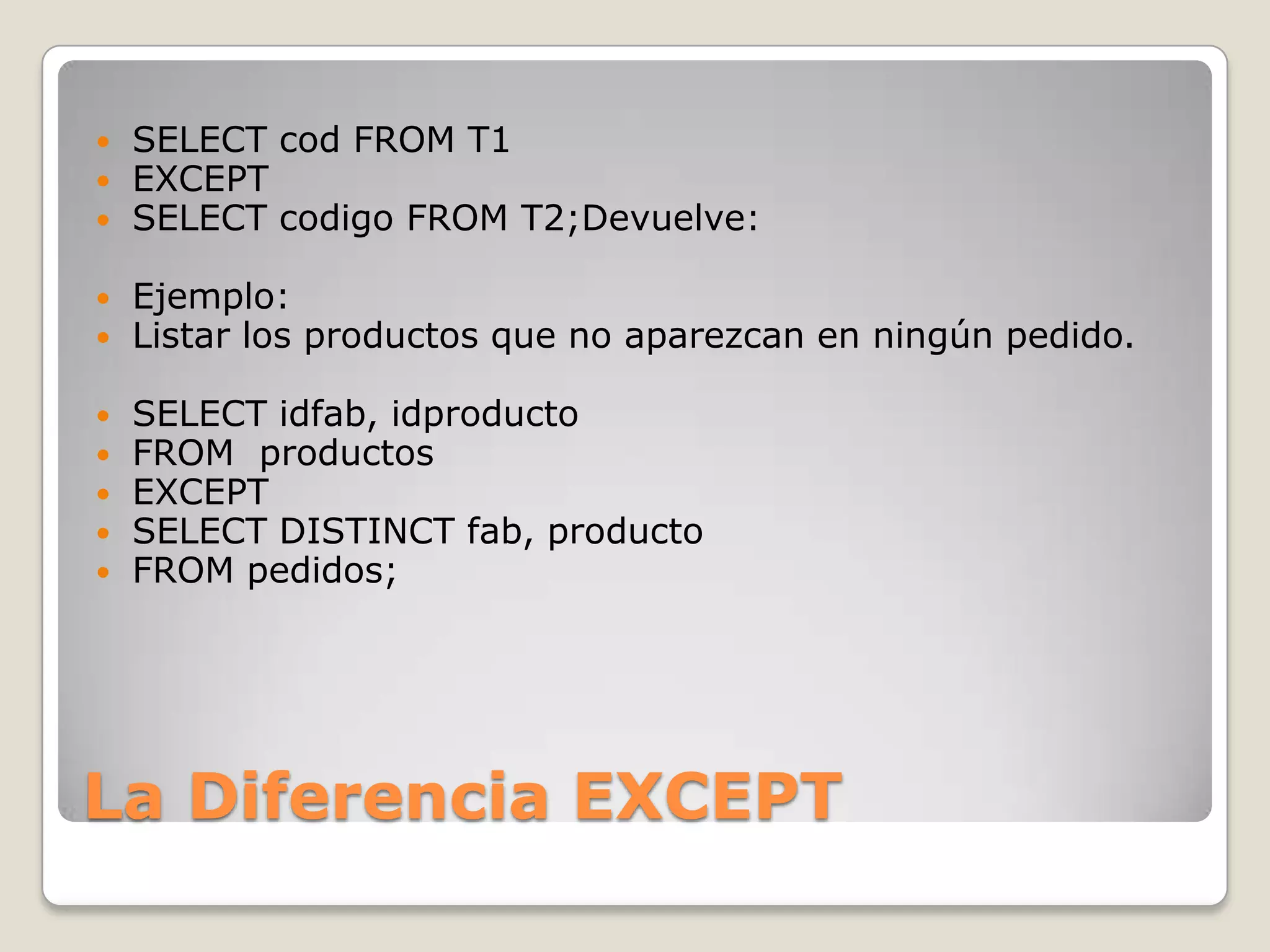 La Diferencia EXCEPTSELECT cod FROM T1EXCEPTSELECT codigo FROM T2;Devuelve:Ejemplo:Listar los productos que no aparezcan en ningún pedido.SELECT idfab, idproductoFROM  productosEXCEPTSELECT DISTINCT fab, productoFROM pedidos;