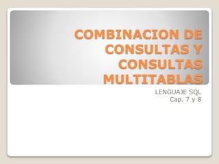 COMBINACION DE
CONSULTAS Y
CONSULTAS
MULTITABLAS
LENGUAJE SQL
Cap. 7 y 8
 