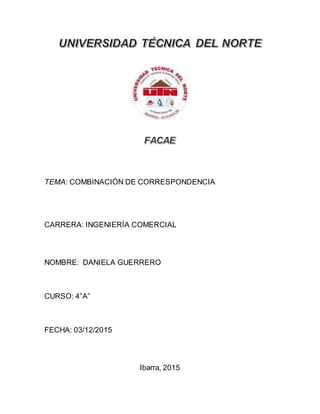 TEMA: COMBINACIÓN DE CORRESPONDENCIA
CARRERA: INGENIERÍA COMERCIAL
NOMBRE: DANIELA GUERRERO
CURSO: 4”A”
FECHA: 03/12/2015
Ibarra, 2015
 