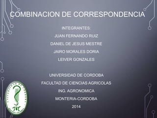 COMBINACION DE CORRESPONDENCIA
INTEGRANTES:
JUAN FERNANDO RUIZ
DANIEL DE JESUS MESTRE
JAIRO MORALES DORIA
LEIVER GONZALES
UNIVERSIDAD DE CORDOBA
FACULTAD DE CIENCIAS AGRICOLAS
ING. AGRONOMICA
MONTERIA-CORDOBA
2014
 