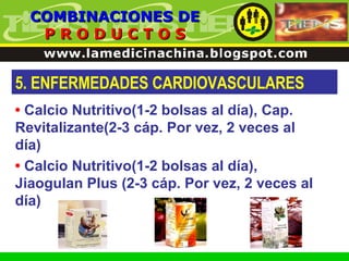 5. ENFERMEDADES CARDIOVASCULARES COMBINACIONES DE P R O D U C T O S •   Calcio Nutritivo(1-2 bolsas al día), Cap. Revitalizante(2-3 cáp. Por vez, 2 veces al día) •   Calcio Nutritivo(1-2 bolsas al día), Jiaogulan Plus (2-3 cáp. Por vez, 2 veces al día) 