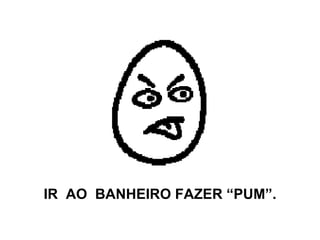 IR  AO  BANHEIRO FAZER “PUM”. 
