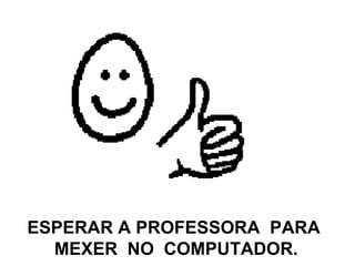 ESPERAR A PROFESSORA  PARA  MEXER  NO  COMPUTADOR. 