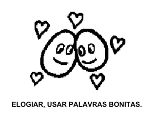 ELOGIAR, USAR PALAVRAS BONITAS. 