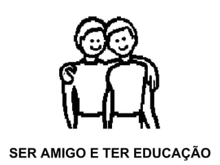 SER AMIGO E TER EDUCAÇÃO 
