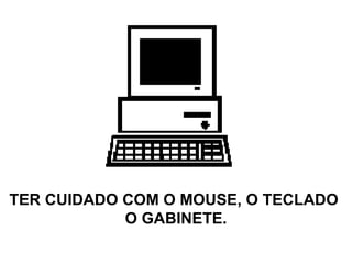 TER CUIDADO COM O MOUSE, O TECLADO  O GABINETE. 