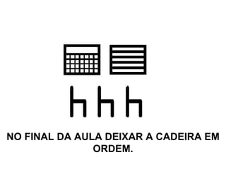 NO FINAL DA AULA DEIXAR A CADEIRA EM ORDEM. 