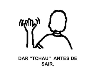 DAR “TCHAU”  ANTES DE SAIR. 