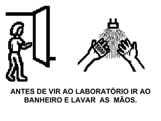 ANTES DE VIR AO LABORATÓRIO IR AO BANHEIRO E LAVAR  AS  MÃOS. 