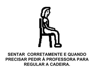 SENTAR  CORRETAMENTE E QUANDO PRECISAR PEDIR À PROFESSORA PARA REGULAR A CADEIRA. 