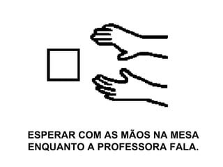ESPERAR COM AS MÃOS NA MESA ENQUANTO A PROFESSORA FALA. 