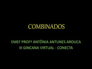 EMEF PROFª ANTÔNIA ANTUNES AROUCA
III GINCANA VIRTUAL - CONECTA
COMBINADOS
 