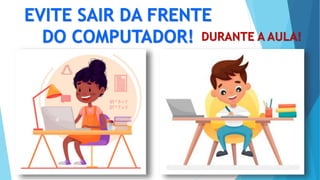 EVITE SAIR DA FRENTE
DO COMPUTADOR! DURANTE A AULA!
 