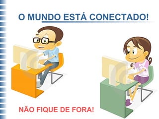 O MUNDO ESTÁ CONECTADO! NÃO FIQUE DE FORA! 