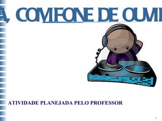 ATIVIDADE PLANEJADA PELO PROFESSOR MÚSICA, COM FONE DE OUVIDO. 