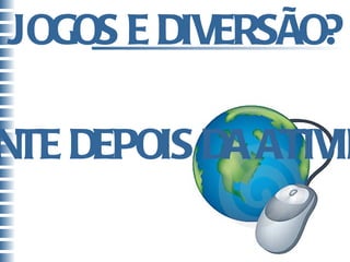 JOGOS E DIVERSÃO? SOMENTE DEPOIS DA ATIVIDADE. 