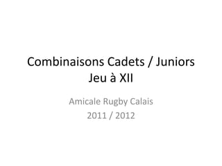 Combinaisons Cadets / Juniors
          Jeu à XII
       Amicale Rugby Calais
           2011 / 2012
 