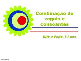 Combinação de
vogais e
consoantes
Dito e Feito, 5.º ano
Porto Editora
 