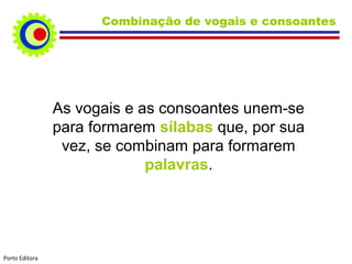 Combinação de vogais e consoantes
As vogais e as consoantes unem-se
para formarem sílabas que, por sua
vez, se combinam para formarem
palavras.
Porto Editora
 