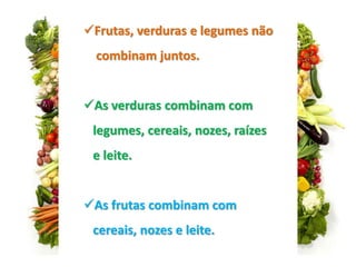 Frutas, verduras e legumes não
combinam juntos.
As verduras combinam com
legumes, cereais, nozes, raízes
e leite.
As frutas combinam com
cereais, nozes e leite.
 