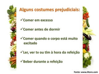 Comer em excesso
Comer antes de dormir
Comer quando o corpo está muito
excitado
Ler, ver tv ou tlm à hora da refeição
Beber durante a refeição
Alguns costumes prejudiciais:
Fonte: www.4tons.com
 
