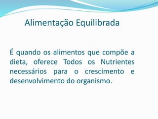 Alimentação Equilibrada
É quando os alimentos que compõe a
dieta, oferece Todos os Nutrientes
necessários para o crescimento e
desenvolvimento do organismo.
 