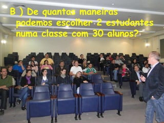 B ) De quantas maneiras
 podemos escolher 2 estudantes
 numa classe com 30 alunos?
 
