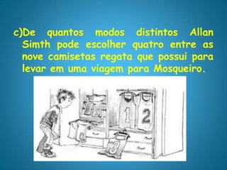 c)De quantos modos distintos Allan
  Simth pode escolher quatro entre as
  nove camisetas regata que possui para
  levar em uma viagem para Mosqueiro.
 