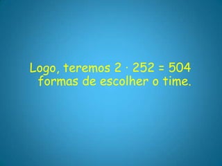 Logo, teremos 2 · 252 = 504
 formas de escolher o time.
 
