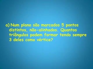 a) Num plano são marcados 5 pontos
  distintos, não-alinhados. Quantos
  triângulos podem formar tendo sempre
  3 deles como vértice?
 