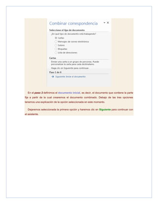 En el paso 2 definimos el documento inicial, es decir, el documento que contiene la parte
fija a partir de la cual crearemos el documento combinado. Debajo de las tres opciones
tenemos una explicación de la opción seleccionada en este momento.
Dejaremos seleccionada la primera opción y haremos clic en Siguiente para continuar con
el asistente.

 