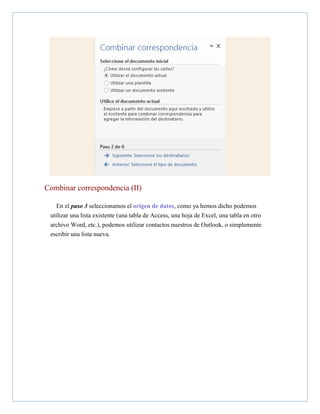 Combinar correspondencia (II)
En el paso 3 seleccionamos el origen de datos, como ya hemos dicho podemos
utilizar una lista existente (una tabla de Access, una hoja de Excel, una tabla en otro
archivo Word, etc.), podemos utilizar contactos nuestros de Outlook, o simplemente
escribir una lista nueva.

 