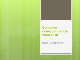 Combinar
correspondencia
Word 2010
Dayer Mercado Pérez
 