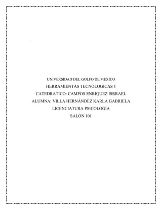 UNIVERSIDAD DEL GOLFO DE MEXICO
HERRAMIENTAS TECNOLOGICAS 1
CATEDRATICO: CAMPOS ENRIQUEZ ISRRAEL
ALUMNA: VILLA HERNÁNDEZ KARLA GABRIELA
LICENCIATURA PSICOLOGÍA
SALÓN 101
 