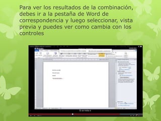Para ver los resultados de la combinación,
debes ir a la pestaña de Word de
correspondencia y luego seleccionar, vista
previa y puedes ver como cambia con los
controles
 