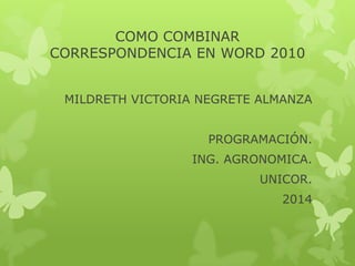 COMO COMBINAR
CORRESPONDENCIA EN WORD 2010
MILDRETH VICTORIA NEGRETE ALMANZA
PROGRAMACIÓN.
ING. AGRONOMICA.
UNICOR.
2014
 