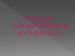 COMBINAR
CORRESPONDENCIA
EN WORD 2010.
 