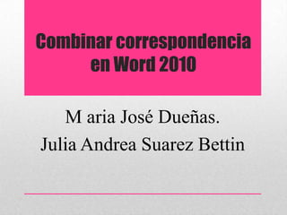 Combinar correspondencia
en Word 2010
M aria José Dueñas.
Julia Andrea Suarez Bettin
 