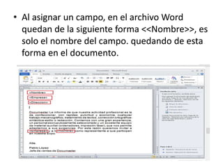 • Al asignar un campo, en el archivo Word
quedan de la siguiente forma <<Nombre>>, es
solo el nombre del campo. quedando de esta
forma en el documento.
 