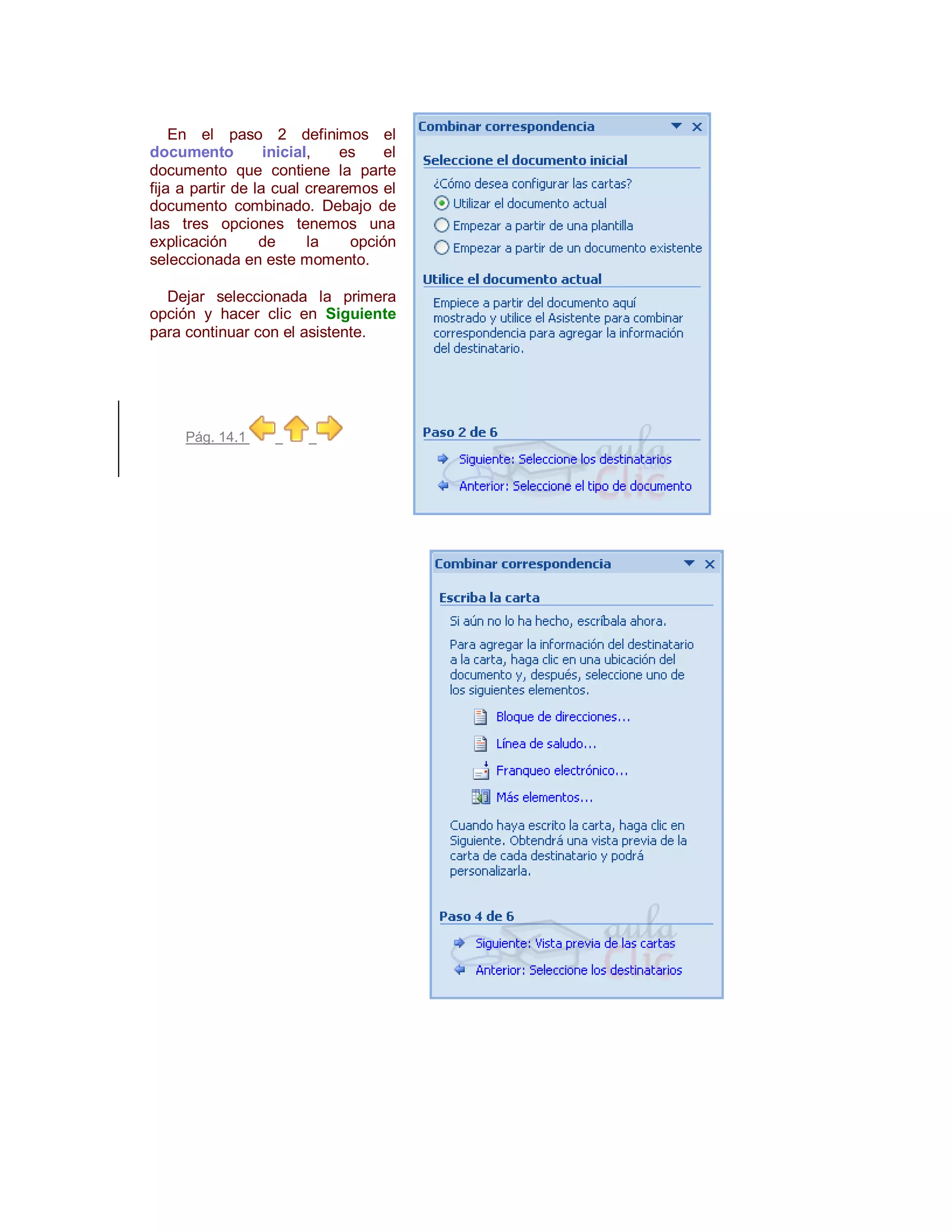 En el paso 2 definimos el
documento          inicial,   es    el
documento que contiene la parte
fija a partir de la cual crearemos el
documento combinado. Debajo de
las tres opciones tenemos una
explicación       de      la   opción
seleccionada en este momento.

  Dejar seleccionada la primera
opción y hacer clic en Siguiente
para continuar con el asistente.




     Pág. 14.1
 