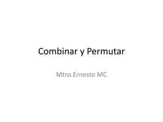 Combinar y Permutar
Mtro.Ernesto MC
 