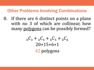 Other Problems Involving Combinations
8. If there are 6 distinct points on a plane
with no 3 of which are collinear, how
many polygons can be possibly formed?
6𝐶3 + 6𝐶4 + 6𝐶5 + 6𝐶6
20+15+6+1
42 polygons
 